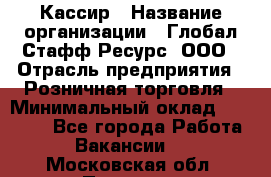 Кассир › Название организации ­ Глобал Стафф Ресурс, ООО › Отрасль предприятия ­ Розничная торговля › Минимальный оклад ­ 30 000 - Все города Работа » Вакансии   . Московская обл.,Пущино г.